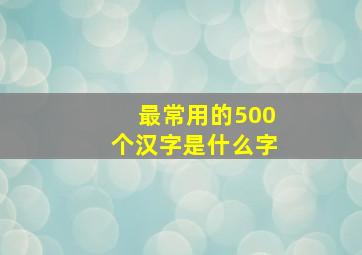 最常用的500个汉字是什么字