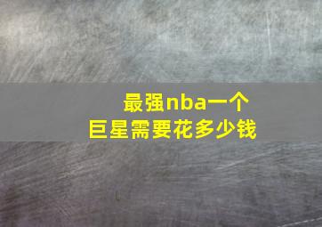 最强nba一个巨星需要花多少钱