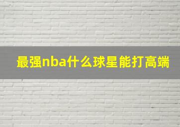 最强nba什么球星能打高端