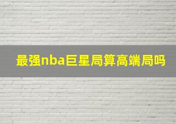 最强nba巨星局算高端局吗