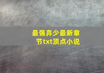 最强弃少最新章节txt顶点小说