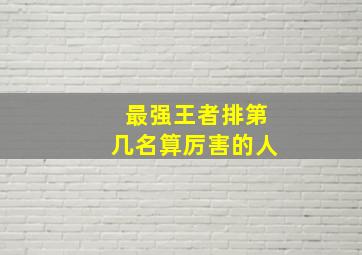 最强王者排第几名算厉害的人