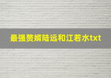 最强赘婿陆远和江若水txt