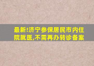 最新!济宁参保居民市内住院就医,不需再办转诊备案