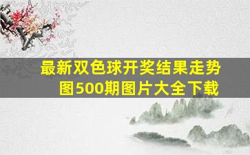 最新双色球开奖结果走势图500期图片大全下载