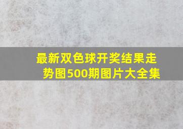 最新双色球开奖结果走势图500期图片大全集