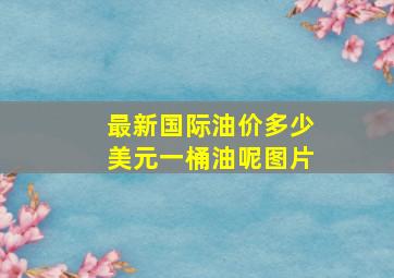 最新国际油价多少美元一桶油呢图片