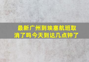 最新广州到埃塞航班取消了吗今天到达几点钟了