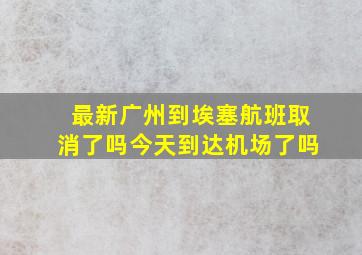 最新广州到埃塞航班取消了吗今天到达机场了吗