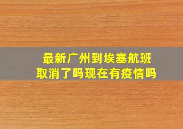 最新广州到埃塞航班取消了吗现在有疫情吗