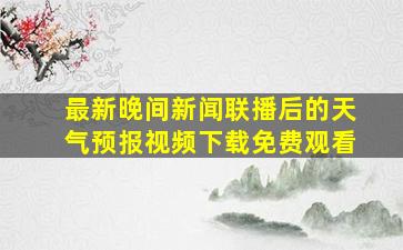 最新晚间新闻联播后的天气预报视频下载免费观看