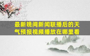 最新晚间新闻联播后的天气预报视频播放在哪里看