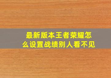 最新版本王者荣耀怎么设置战绩别人看不见