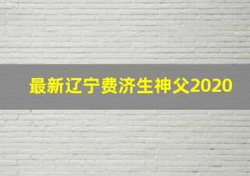 最新辽宁费济生神父2020