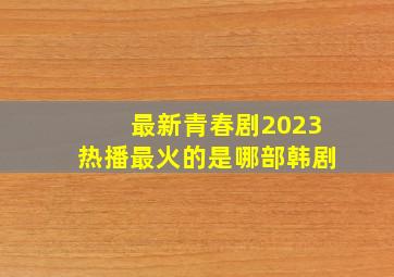 最新青春剧2023热播最火的是哪部韩剧