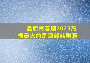 最新青春剧2023热播最火的是哪部韩剧啊