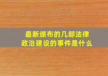 最新颁布的几部法律政治建设的事件是什么