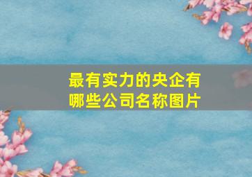 最有实力的央企有哪些公司名称图片