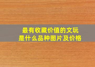 最有收藏价值的文玩是什么品种图片及价格