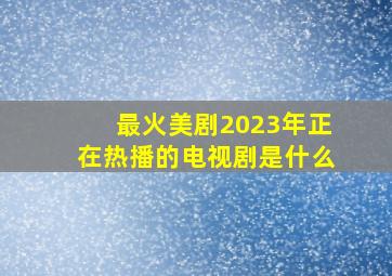 最火美剧2023年正在热播的电视剧是什么