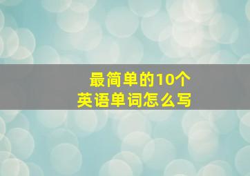 最简单的10个英语单词怎么写