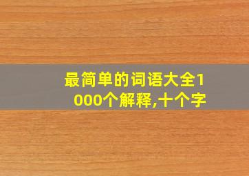 最简单的词语大全1000个解释,十个字