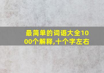 最简单的词语大全1000个解释,十个字左右