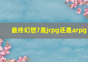 最终幻想7是jrpg还是arpg