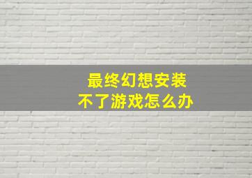 最终幻想安装不了游戏怎么办