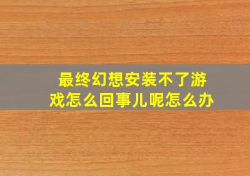 最终幻想安装不了游戏怎么回事儿呢怎么办