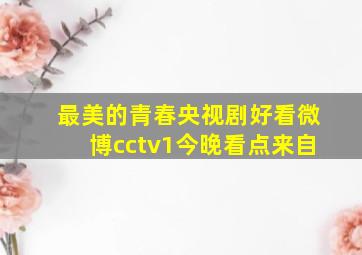 最美的青春央视剧好看微博cctv1今晚看点来自