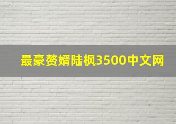 最豪赘婿陆枫3500中文网