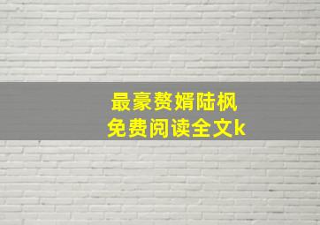 最豪赘婿陆枫免费阅读全文k