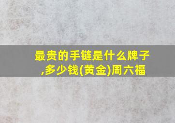 最贵的手链是什么牌子,多少钱(黄金)周六福