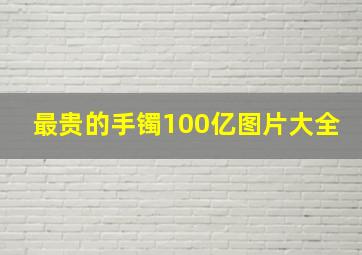 最贵的手镯100亿图片大全