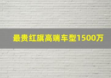 最贵红旗高端车型1500万