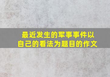 最近发生的军事事件以自己的看法为题目的作文