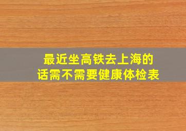 最近坐高铁去上海的话需不需要健康体检表