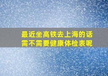 最近坐高铁去上海的话需不需要健康体检表呢