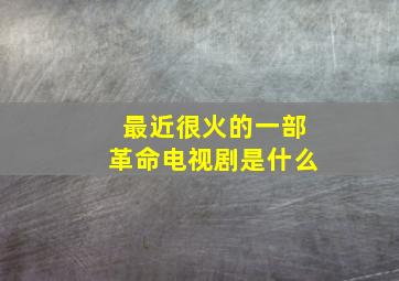 最近很火的一部革命电视剧是什么