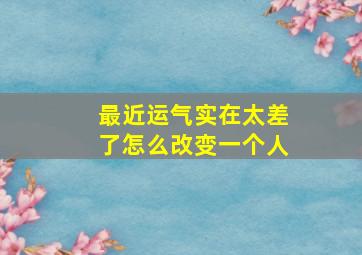 最近运气实在太差了怎么改变一个人