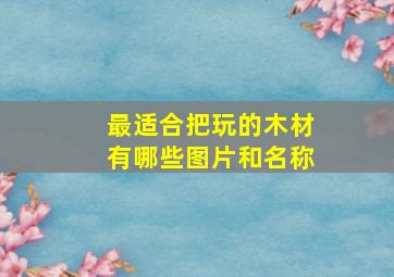 最适合把玩的木材有哪些图片和名称