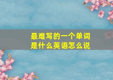 最难写的一个单词是什么英语怎么说