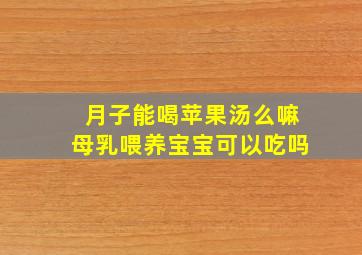 月子能喝苹果汤么嘛母乳喂养宝宝可以吃吗