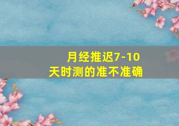 月经推迟7-10天时测的准不准确