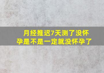 月经推迟7天测了没怀孕是不是一定就没怀孕了