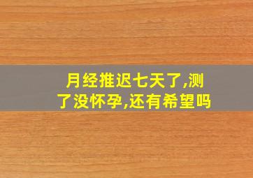 月经推迟七天了,测了没怀孕,还有希望吗