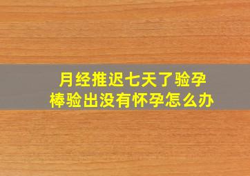 月经推迟七天了验孕棒验出没有怀孕怎么办