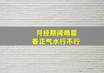 月经期间喝藿香正气水行不行