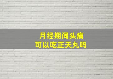 月经期间头痛可以吃正天丸吗